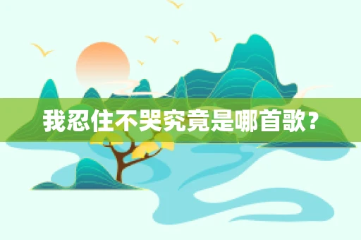 我忍住不哭究竟是哪首歌？