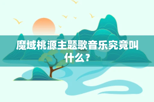魔域桃源主题歌音乐究竟叫什么？