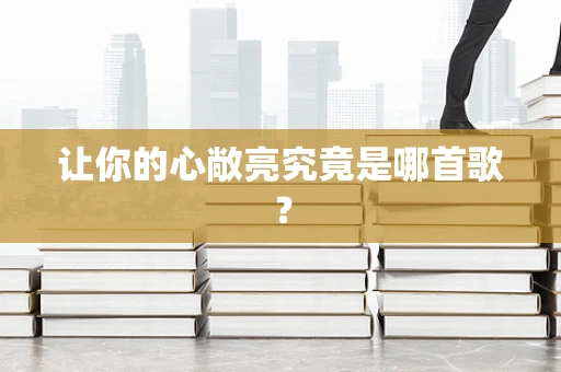让你的心敞亮究竟是哪首歌？