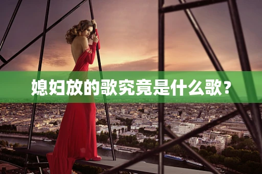 媳妇放的歌究竟是什么歌？