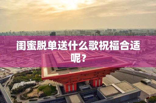 闺蜜脱单送什么歌祝福合适呢？