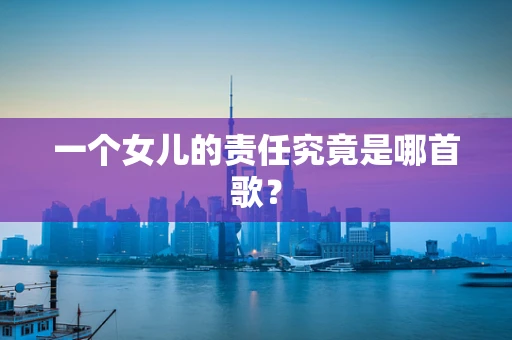 一个女儿的责任究竟是哪首歌？