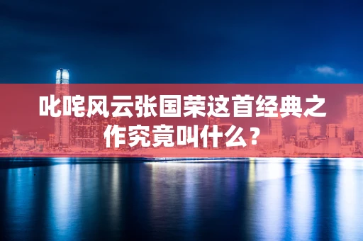 叱咤风云张国荣这首经典之作究竟叫什么？