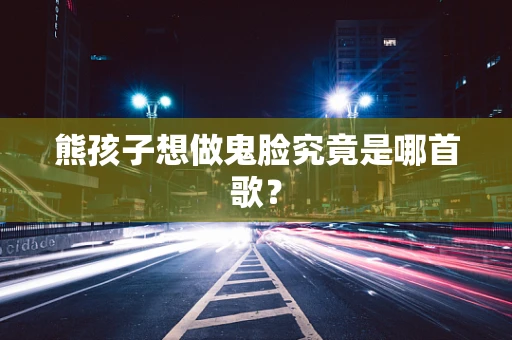 熊孩子想做鬼脸究竟是哪首歌？