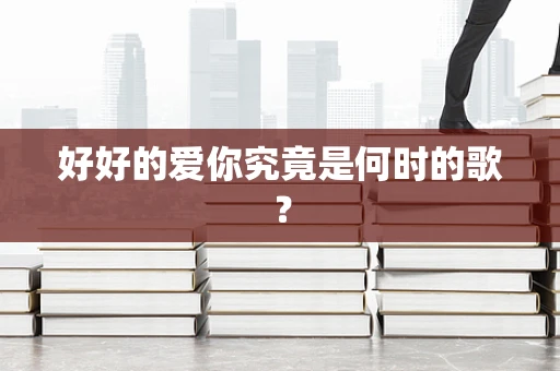 好好的爱你究竟是何时的歌？