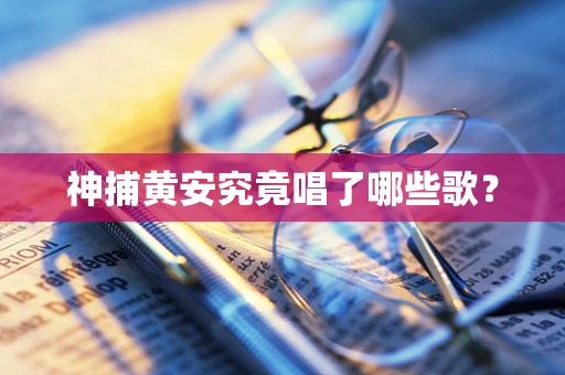 神捕黄安究竟唱了哪些歌？