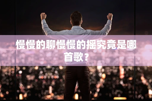 慢慢的聊慢慢的摇究竟是哪首歌？