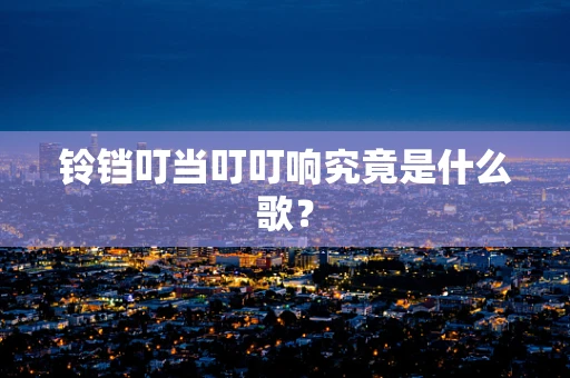 铃铛叮当叮叮响究竟是什么歌？