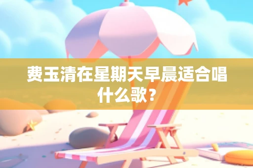 费玉清在星期天早晨适合唱什么歌？