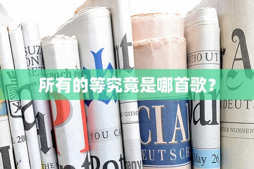 所有的等究竟是哪首歌？