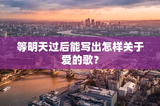 等明天过后能写出怎样关于爱的歌？