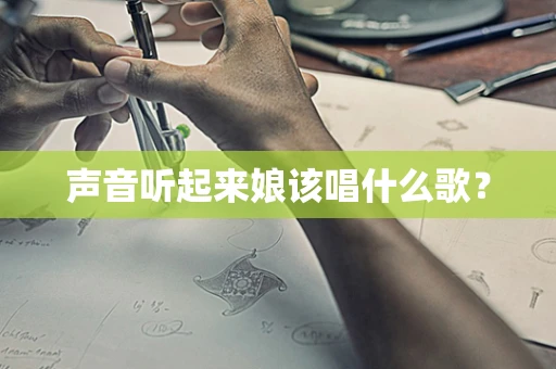 声音听起来娘该唱什么歌？
