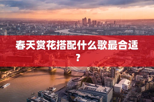 春天赏花搭配什么歌最合适？
