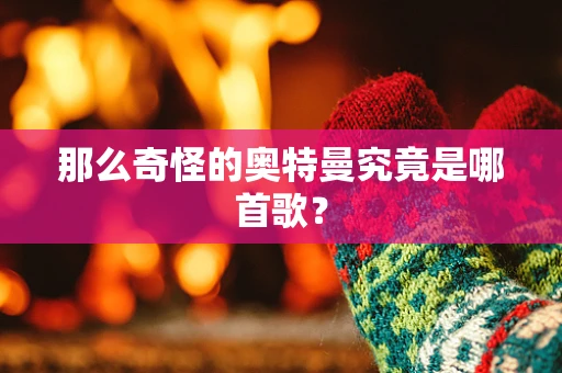 那么奇怪的奥特曼究竟是哪首歌？