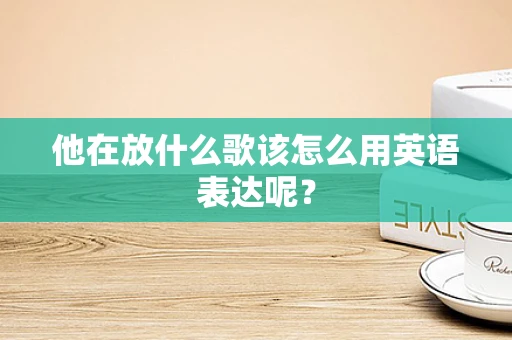 他在放什么歌该怎么用英语表达呢？