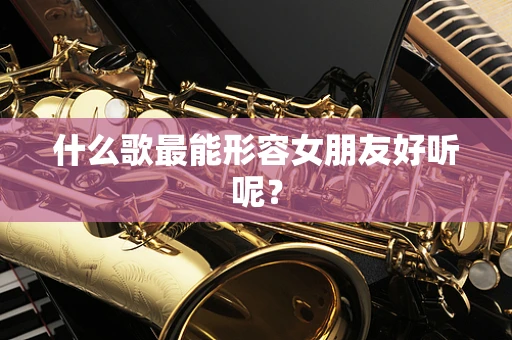 什么歌最能形容女朋友好听呢？