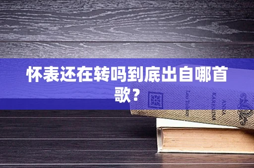 怀表还在转吗到底出自哪首歌？