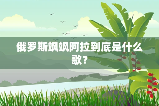 俄罗斯飒飒阿拉到底是什么歌？