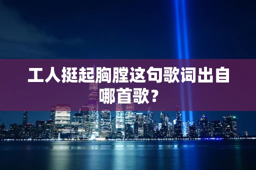 工人挺起胸膛这句歌词出自哪首歌？