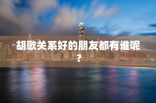 胡歌关系好的朋友都有谁呢？
