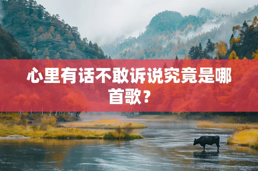 心里有话不敢诉说究竟是哪首歌？