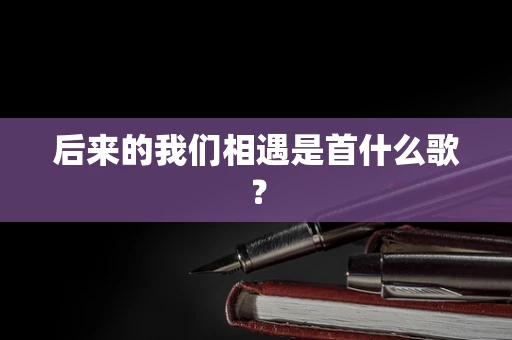 后来的我们相遇是首什么歌？