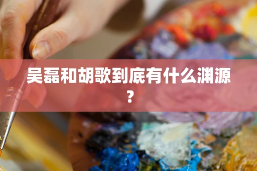 吴磊和胡歌到底有什么渊源？