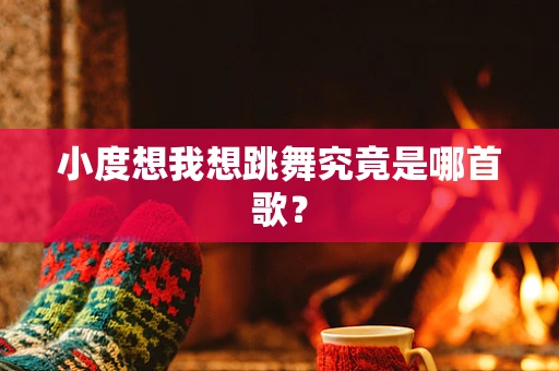 小度想我想跳舞究竟是哪首歌？