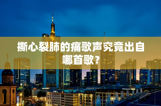 撕心裂肺的痛歌声究竟出自哪首歌？