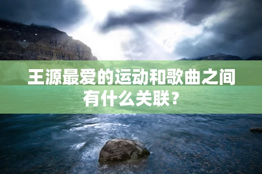 王源最爱的运动和歌曲之间有什么关联？