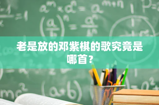老是放的邓紫棋的歌究竟是哪首？