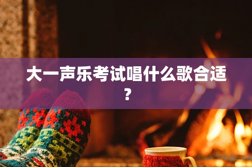 大一声乐考试唱什么歌合适？