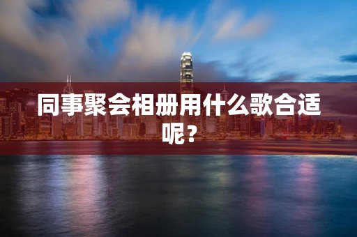 同事聚会相册用什么歌合适呢？