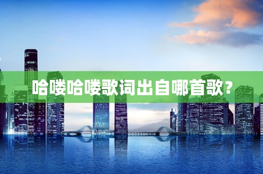 哈喽哈喽歌词出自哪首歌？