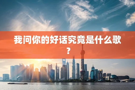 我问你的好话究竟是什么歌？