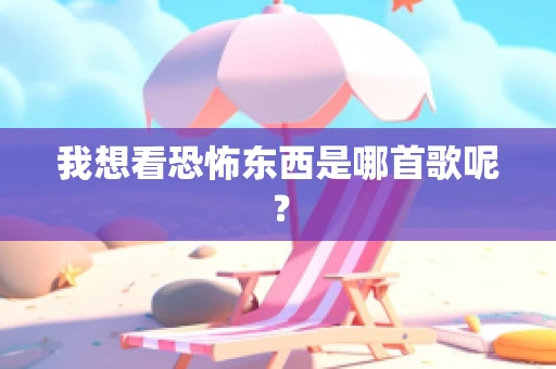 我想看恐怖东西是哪首歌呢？