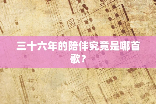 三十六年的陪伴究竟是哪首歌？