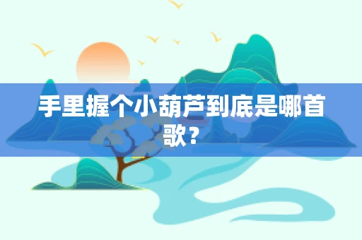 手里握个小葫芦到底是哪首歌？