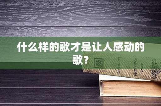 什么样的歌才是让人感动的歌？