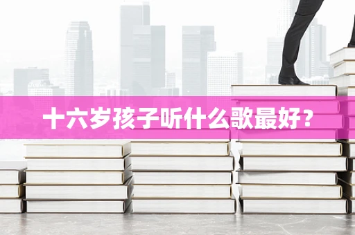 十六岁孩子听什么歌最好？