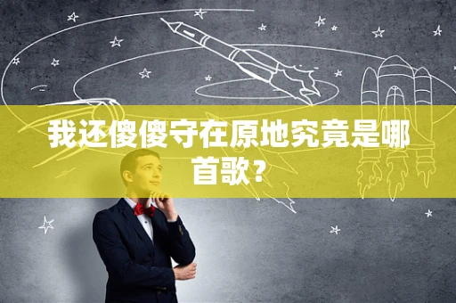 我还傻傻守在原地究竟是哪首歌？