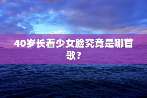 40岁长着少女脸究竟是哪首歌？