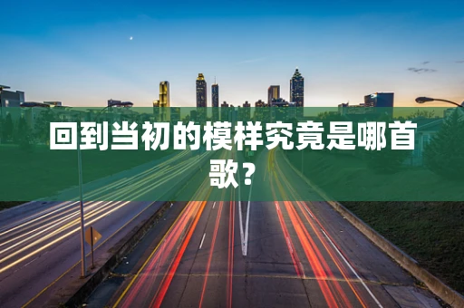 回到当初的模样究竟是哪首歌？