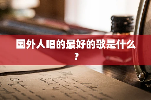国外人唱的最好的歌是什么？