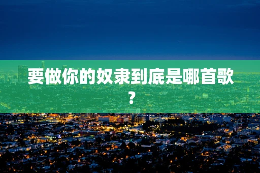 要做你的奴隶到底是哪首歌？