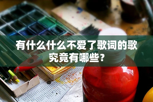 有什么什么不爱了歌词的歌究竟有哪些？