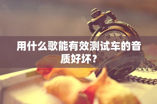 用什么歌能有效测试车的音质好坏？