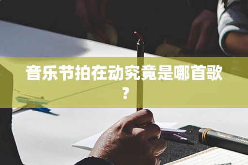 音乐节拍在动究竟是哪首歌？