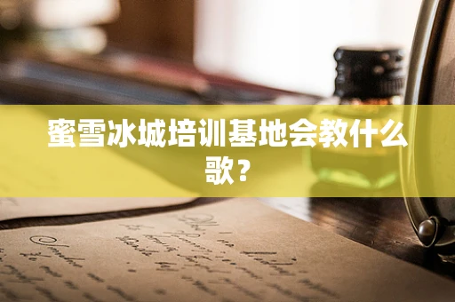 蜜雪冰城培训基地会教什么歌？