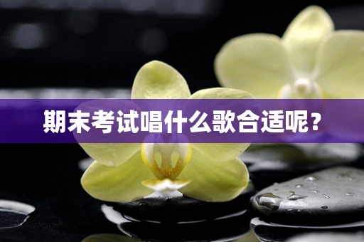 期末考试唱什么歌合适呢？